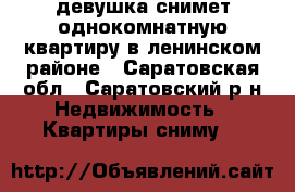 девушка снимет однокомнатную квартиру в ленинском районе - Саратовская обл., Саратовский р-н Недвижимость » Квартиры сниму   